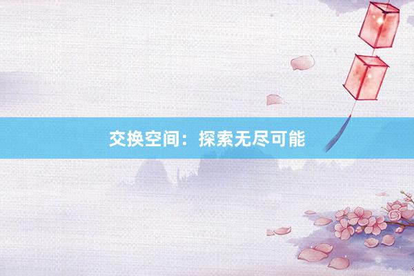 交换空间：探索无尽可能