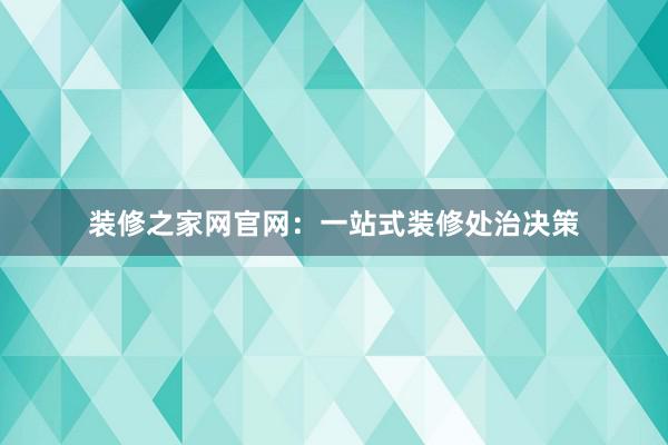 装修之家网官网：一站式装修处治决策