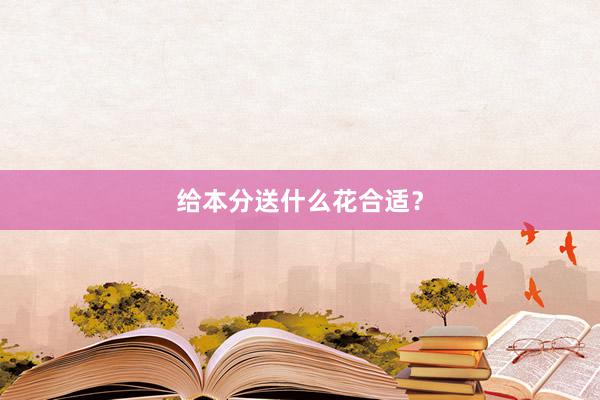 给本分送什么花合适？
